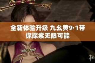 全新体验升级 九幺黄9·1带你探索无限可能