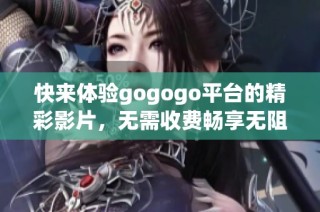 快来体验gogogo平台的精彩影片，无需收费畅享无阻！