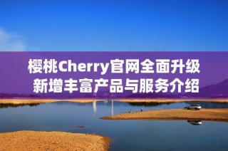 樱桃Cherry官网全面升级 新增丰富产品与服务介绍