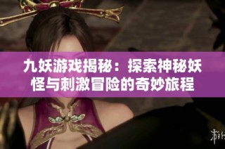 九妖游戏揭秘：探索神秘妖怪与刺激冒险的奇妙旅程