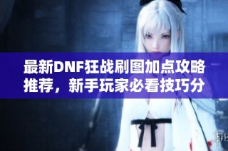 最新DNF狂战刷图加点攻略推荐，新手玩家必看技巧分享