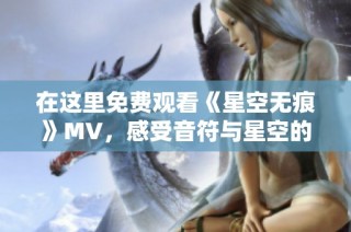 在这里免费观看《星空无痕》MV，感受音符与星空的魅力