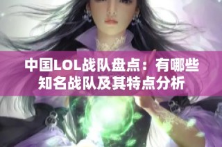 中国LOL战队盘点：有哪些知名战队及其特点分析