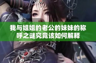 我与姐姐的老公的妹妹的称呼之谜究竟该如何解释