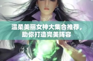 温柔美丽女神大集合推荐，助你打造完美阵容