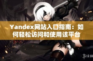 Yandex网站入口指南：如何轻松访问和使用该平台