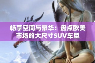 畅享空间与豪华：盘点欧美市场的大尺寸SUV车型