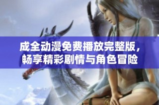 成全动漫免费播放完整版，畅享精彩剧情与角色冒险