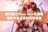 如何通过Xbox One免费看电影并充话费的实用指南