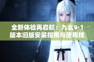 全新体验再启航：九幺9·1版本旧版安装指南与使用技巧