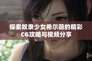 探索奴隶少女希尔薇的精彩CG攻略与视频分享