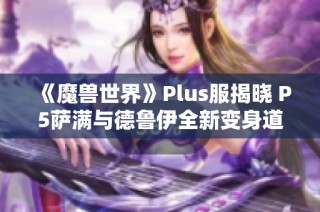 《魔兽世界》Plus服揭晓 P5萨满与德鲁伊全新变身道具揭秘