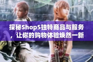 探秘Shop5独特商品与服务，让你的购物体验焕然一新