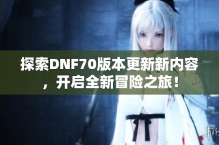 探索DNF70版本更新新内容，开启全新冒险之旅！