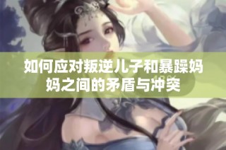 如何应对叛逆儿子和暴躁妈妈之间的矛盾与冲突