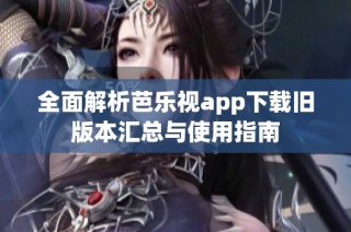 全面解析芭乐视app下载旧版本汇总与使用指南