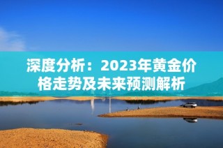 深度分析：2023年黄金价格走势及未来预测解析