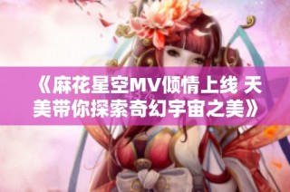 《麻花星空MV倾情上线 天美带你探索奇幻宇宙之美》