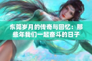 东莞岁月的传奇与回忆：那些年我们一起奋斗的日子