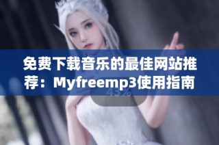 免费下载音乐的最佳网站推荐：Myfreemp3使用指南