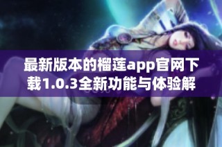 最新版本的榴莲app官网下载1.0.3全新功能与体验解析