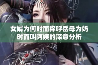 女婿为何时而称呼岳母为妈时而叫阿姨的深意分析