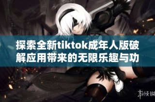 探索全新tiktok成年人版破解应用带来的无限乐趣与功能