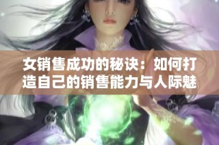 女销售成功的秘诀：如何打造自己的销售能力与人际魅力