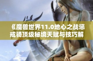 《魔兽世界11.0地心之战惩戒骑顶级秘境天赋与技巧解析》