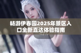 畅游伊春园2025年景区入口全新直达体验指南