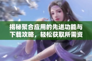 揭秘聚合应用的先进功能与下载攻略，轻松获取所需资源