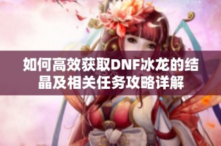 如何高效获取DNF冰龙的结晶及相关任务攻略详解