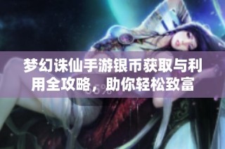 梦幻诛仙手游银币获取与利用全攻略，助你轻松致富