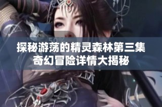 探秘游荡的精灵森林第三集奇幻冒险详情大揭秘