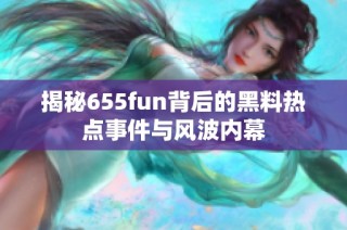 揭秘655fun背后的黑料热点事件与风波内幕