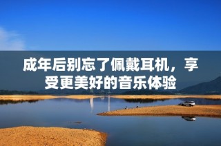 成年后别忘了佩戴耳机，享受更美好的音乐体验