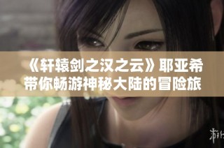 《轩辕剑之汉之云》耶亚希带你畅游神秘大陆的冒险旅程