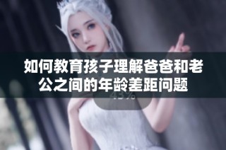 如何教育孩子理解爸爸和老公之间的年龄差距问题