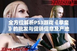 全方位解析PS3游戏《拳皇》的批发与促销信息及产地来源