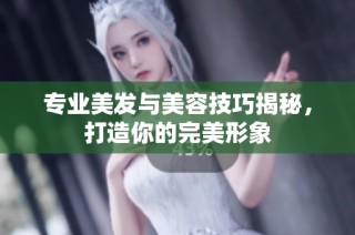 专业美发与美容技巧揭秘，打造你的完美形象