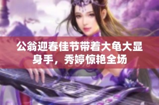 公翁迎春佳节带着大龟大显身手，秀婷惊艳全场