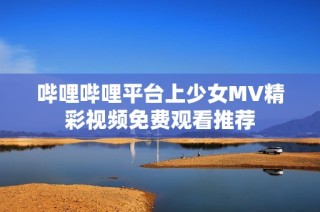 哔哩哔哩平台上少女MV精彩视频免费观看推荐