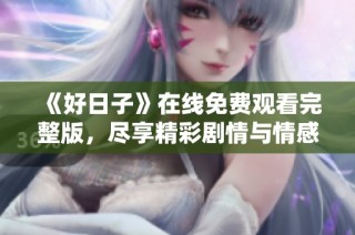 《好日子》在线免费观看完整版，尽享精彩剧情与情感交织