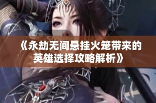 《永劫无间悬挂火笼带来的英雄选择攻略解析》