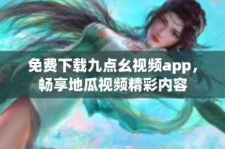 免费下载九点幺视频app，畅享地瓜视频精彩内容