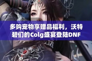 多购宠物享赠品福利，沃特碧们的Colg盛宴登陆DNF