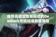 推荐高稳定性低延迟的Deadlock死锁加速器使用指南