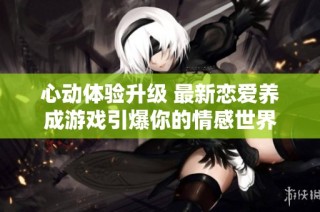 心动体验升级 最新恋爱养成游戏引爆你的情感世界