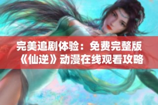 完美追剧体验：免费完整版《仙逆》动漫在线观看攻略