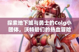 探索地下城与勇士的Colg小团体，沃特碧们的热血冒险之旅